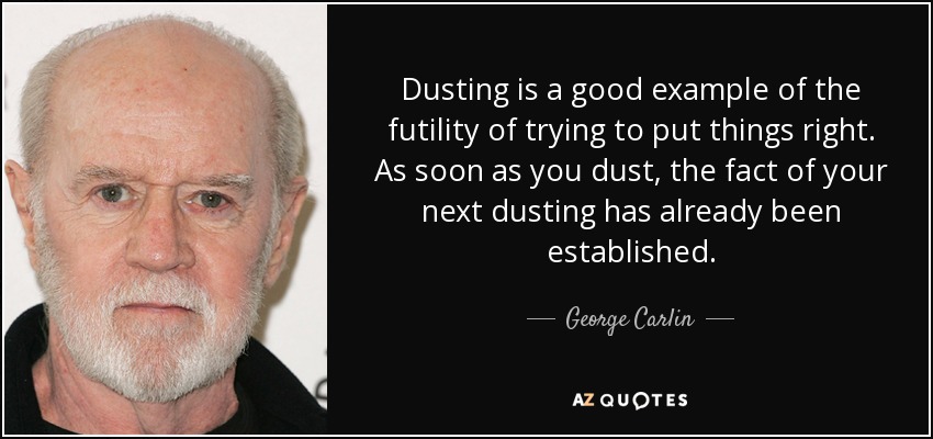 Dusting is a good example of the futility of trying to put things right. As soon as you dust, the fact of your next dusting has already been established. - George Carlin