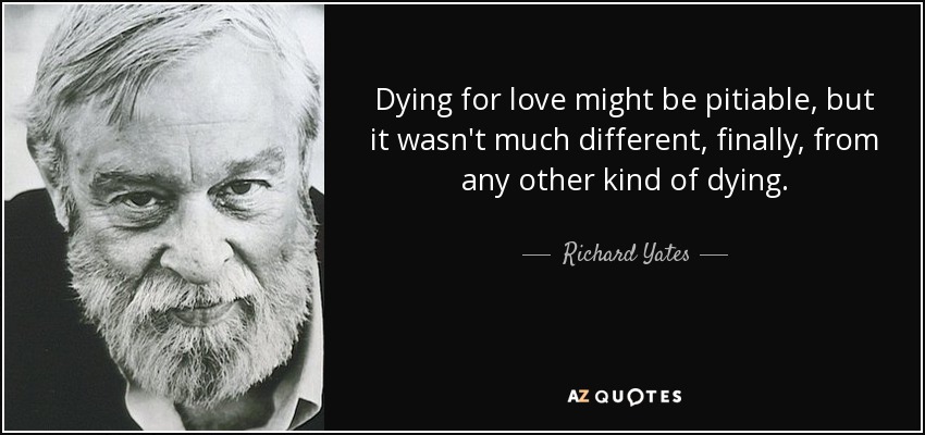 Dying for love might be pitiable, but it wasn't much different, finally, from any other kind of dying. - Richard Yates