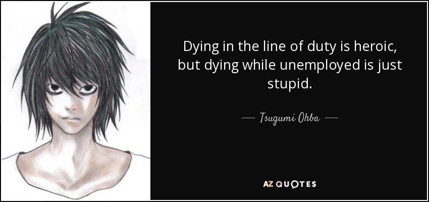 Dying in the line of duty is heroic, but dying while unemployed is just stupid. - Tsugumi Ohba