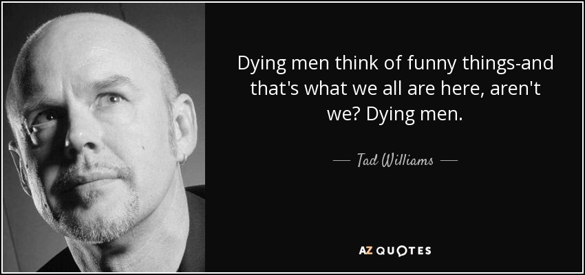 Dying men think of funny things-and that's what we all are here, aren't we? Dying men. - Tad Williams