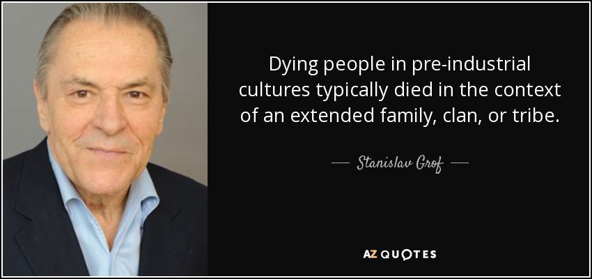 Los moribundos de las culturas preindustriales solían morir en el contexto de una familia extensa, un clan o una tribu. - Stanislav Grof