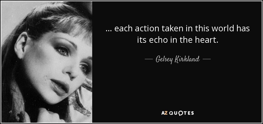 ... each action taken in this world has its echo in the heart. - Gelsey Kirkland