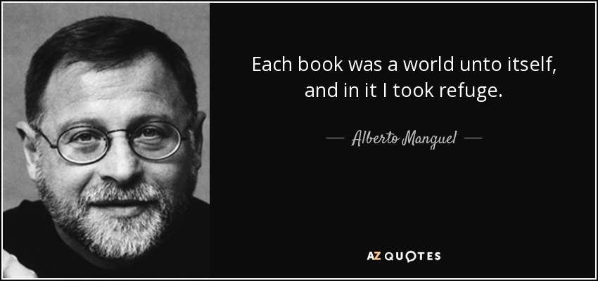 Each book was a world unto itself, and in it I took refuge. - Alberto Manguel