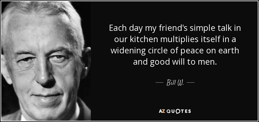 Cada día, la sencilla charla de mi amigo en nuestra cocina se multiplica en un círculo cada vez más amplio de paz en la tierra y buena voluntad para con los hombres. - Bill W.