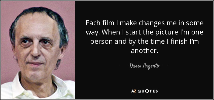 Each film I make changes me in some way. When I start the picture I'm one person and by the time I finish I'm another. - Dario Argento