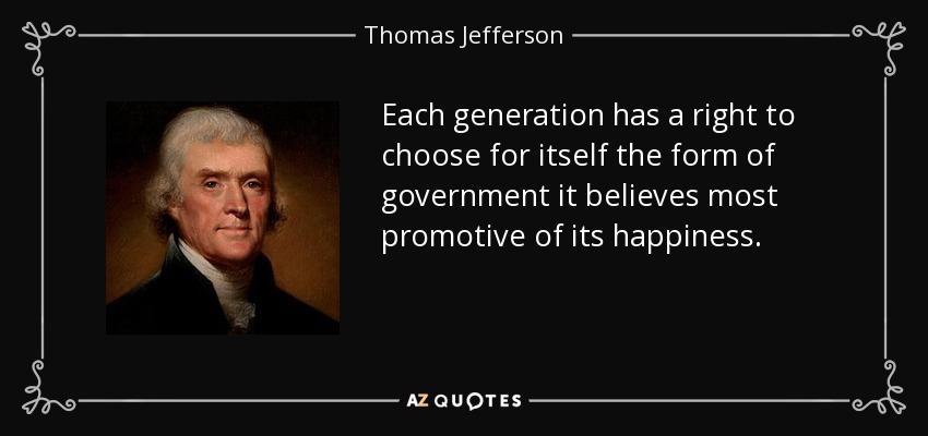 Each generation has a right to choose for itself the form of government it believes most promotive of its happiness. - Thomas Jefferson