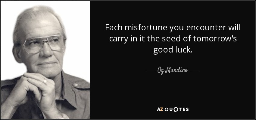 Each misfortune you encounter will carry in it the seed of tomorrow's good luck. - Og Mandino