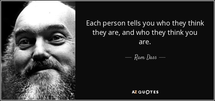 Each person tells you who they think they are, and who they think you are. - Ram Dass