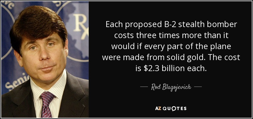 Cada bombardero furtivo B-2 propuesto cuesta tres veces más de lo que costaría si cada pieza del avión estuviera hecha de oro macizo. El coste es de 2.300 millones de dólares cada uno. - Rod Blagojevich