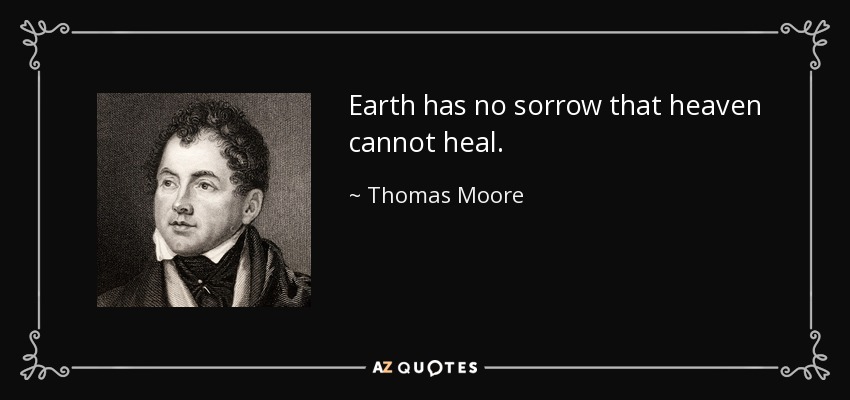 Earth has no sorrow that heaven cannot heal. - Thomas Moore