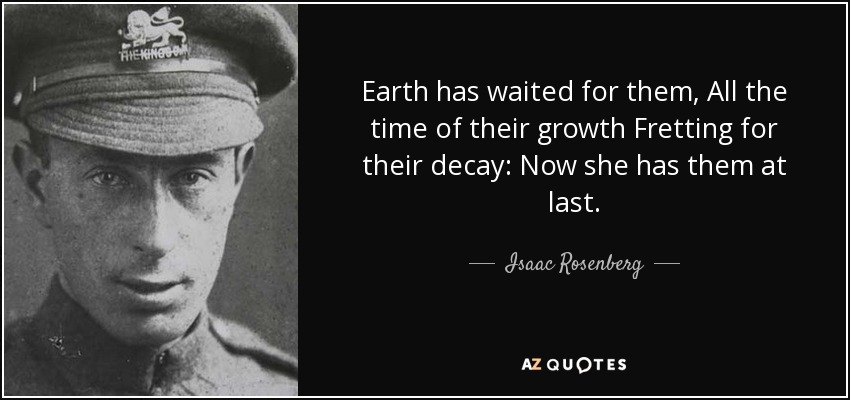 Earth has waited for them, All the time of their growth Fretting for their decay: Now she has them at last. - Isaac Rosenberg