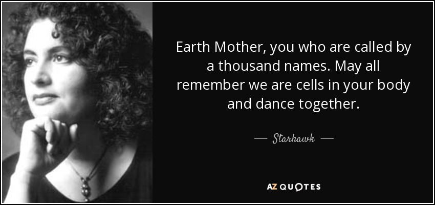 Earth Mother, you who are called by a thousand names. May all remember we are cells in your body and dance together. - Starhawk