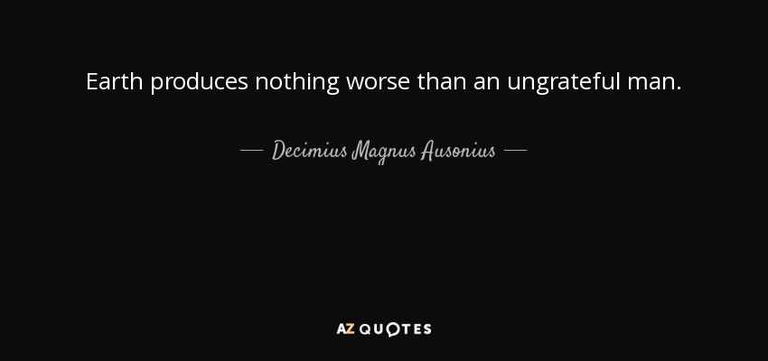 Earth produces nothing worse than an ungrateful man. - Decimius Magnus Ausonius