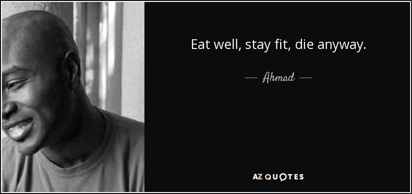 Eat well, stay fit, die anyway. - Ahmad