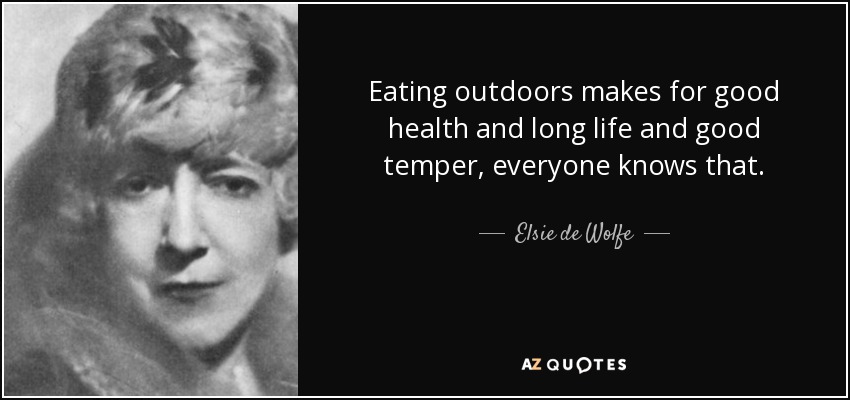 Eating outdoors makes for good health and long life and good temper, everyone knows that. - Elsie de Wolfe