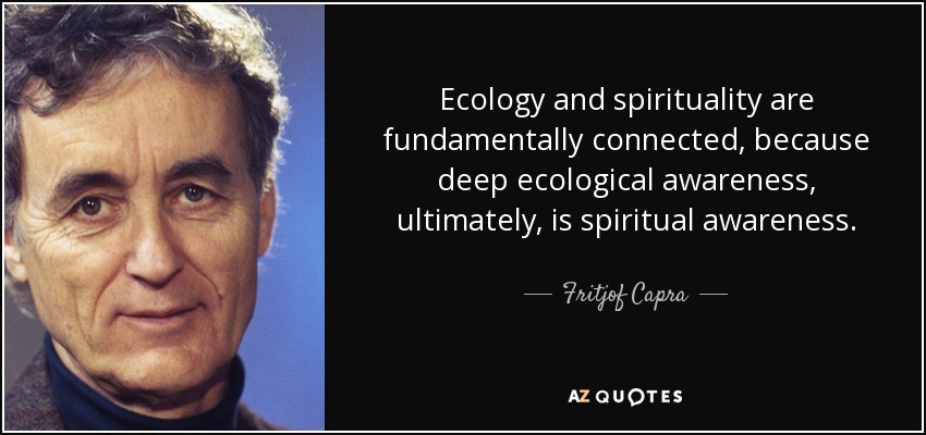 La ecología y la espiritualidad están fundamentalmente conectadas, porque la conciencia ecológica profunda, en última instancia, es conciencia espiritual. - Fritjof Capra