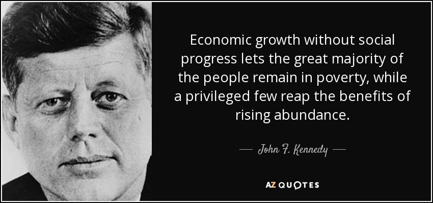 El crecimiento económico sin progreso social permite que la gran mayoría de la población permanezca en la pobreza, mientras unos pocos privilegiados cosechan los beneficios de una abundancia creciente. - John F. Kennedy