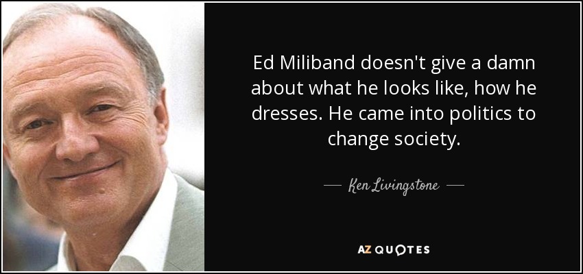 Ed Miliband doesn't give a damn about what he looks like, how he dresses. He came into politics to change society. - Ken Livingstone