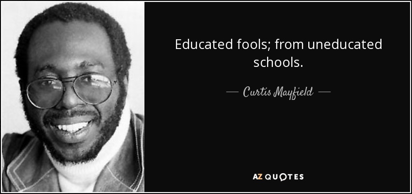 Educated fools; from uneducated schools. - Curtis Mayfield