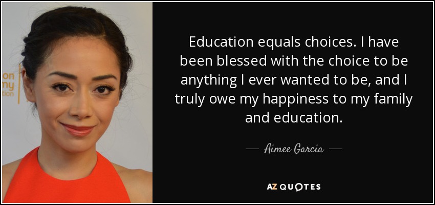 La educación es igual a opciones. He sido bendecida con la posibilidad de ser lo que siempre quise ser, y realmente debo mi felicidad a mi familia y a mi educación. - Aimee García