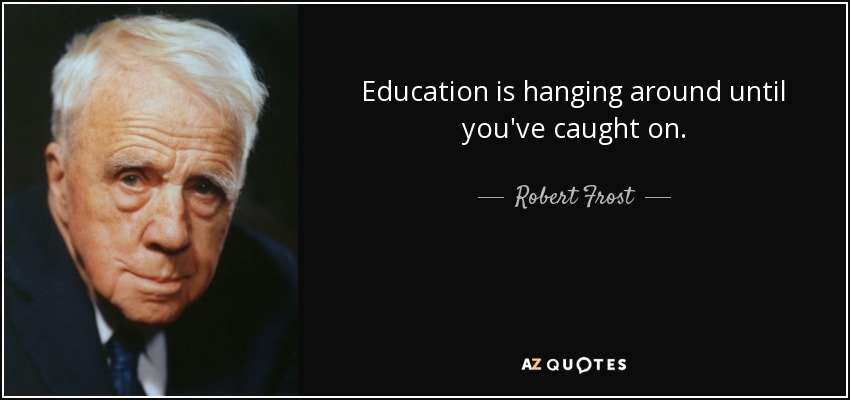 Education is hanging around until you've caught on. - Robert Frost