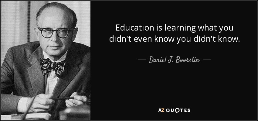 Education is learning what you didn't even know you didn't know. - Daniel J. Boorstin