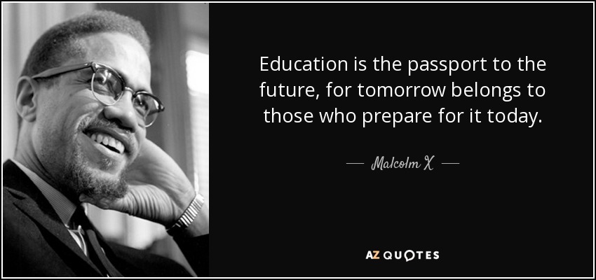 Education is the passport to the future, for tomorrow belongs to those who prepare for it today. - Malcolm X