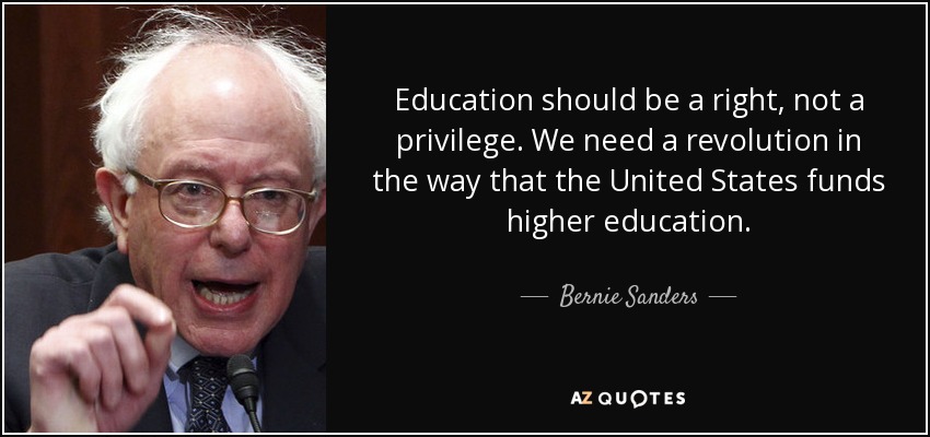 Education should be a right, not a privilege. We need a revolution in the way that the United States funds higher education. - Bernie Sanders