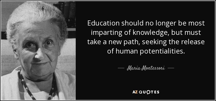 Education should no longer be most imparting of knowledge, but must take a new path, seeking the release of human potentialities. - Maria Montessori