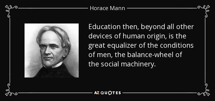 Education then, beyond all other devices of human origin, is the great equalizer of the conditions of men, the balance-wheel of the social machinery. - Horace Mann