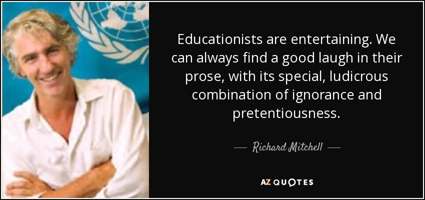 Educationists are entertaining. We can always find a good laugh in their prose, with its special, ludicrous combination of ignorance and pretentiousness. - Richard Mitchell