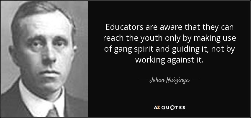 Educators are aware that they can reach the youth only by making use of gang spirit and guiding it, not by working against it. - Johan Huizinga