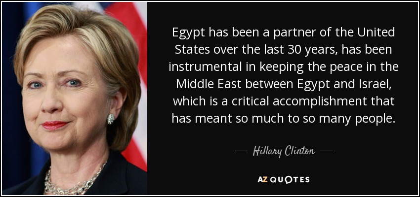 Egipto ha sido un socio de Estados Unidos durante los últimos 30 años, ha desempeñado un papel decisivo en el mantenimiento de la paz en Oriente Medio entre Egipto e Israel, un logro fundamental que ha significado mucho para tanta gente. - Hillary Clinton