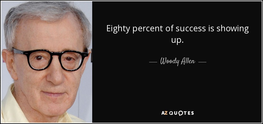 Eighty percent of success is showing up. - Woody Allen