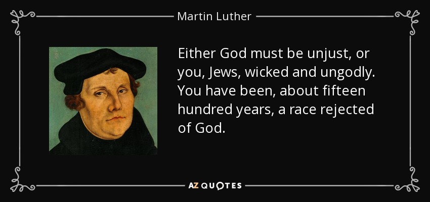 Either God must be unjust, or you, Jews, wicked and ungodly. You have been, about fifteen hundred years, a race rejected of God. - Martin Luther