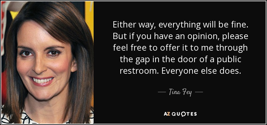 En cualquier caso, todo irá bien. Pero si tienes una opinión, no dudes en ofrecérmela a través del hueco de la puerta de un baño público. Todos los demás lo hacen. - Tina Fey