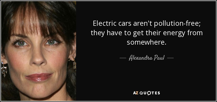 Electric cars aren't pollution-free; they have to get their energy from somewhere. - Alexandra Paul