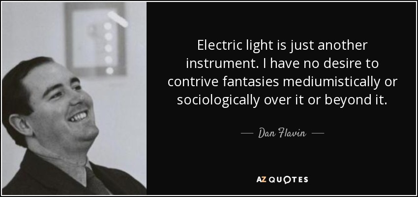 Electric light is just another instrument. I have no desire to contrive fantasies mediumistically or sociologically over it or beyond it. - Dan Flavin