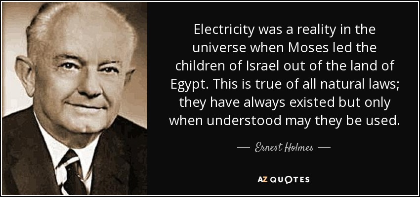 Electricity was a reality in the universe when Moses led the children of Israel out of the land of Egypt. This is true of all natural laws; they have always existed but only when understood may they be used. - Ernest Holmes