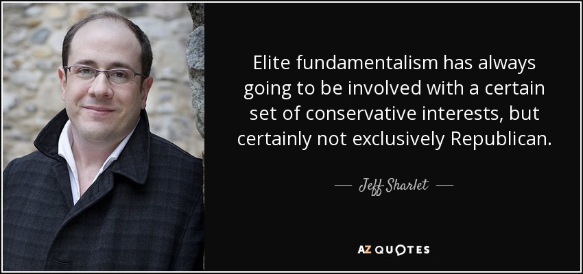 Elite fundamentalism has always going to be involved with a certain set of conservative interests, but certainly not exclusively Republican. - Jeff Sharlet