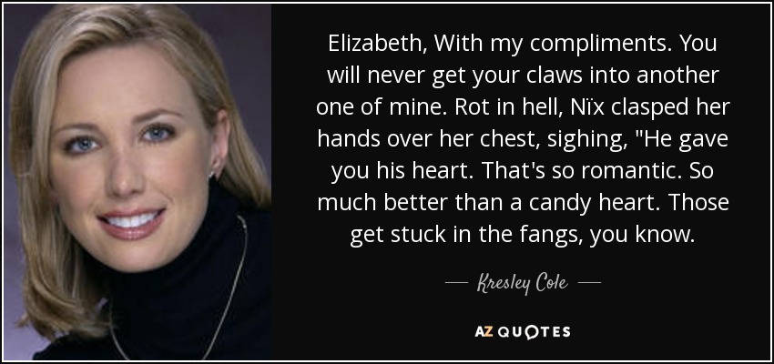 Elizabeth, With my compliments. You will never get your claws into another one of mine. Rot in hell, Nïx clasped her hands over her chest, sighing, 