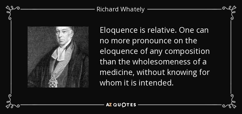 Eloquence is relative. One can no more pronounce on the eloquence of any composition than the wholesomeness of a medicine, without knowing for whom it is intended. - Richard Whately