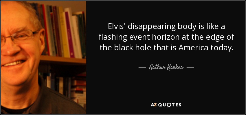 Elvis' disappearing body is like a flashing event horizon at the edge of the black hole that is America today. - Arthur Kroker