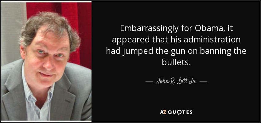 Embarrassingly for Obama, it appeared that his administration had jumped the gun on banning the bullets. - John R. Lott Jr.