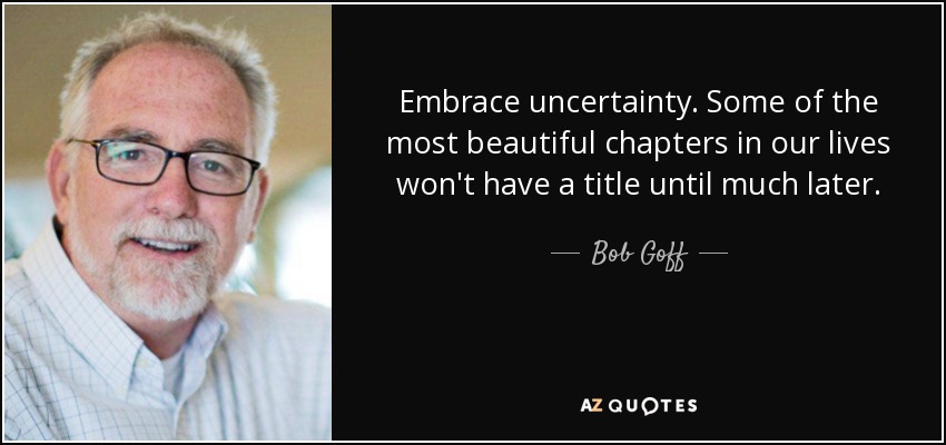 Embrace uncertainty. Some of the most beautiful chapters in our lives won't have a title until much later. - Bob Goff