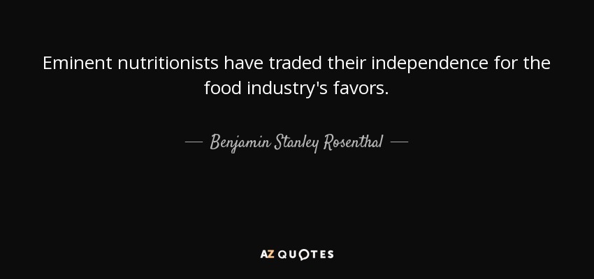 Eminent nutritionists have traded their independence for the food industry's favors. - Benjamin Stanley Rosenthal