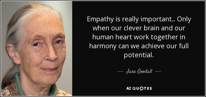 La empatía es realmente importante.. Sólo cuando nuestro cerebro inteligente y nuestro corazón humano trabajan juntos en armonía podemos alcanzar todo nuestro potencial. - Jane Goodall