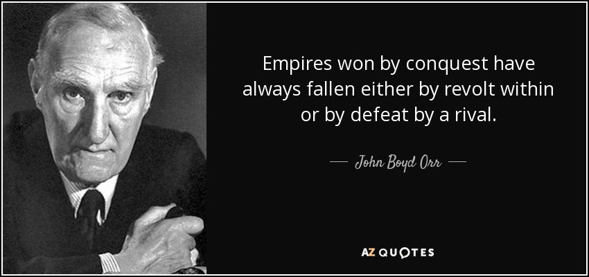 Empires won by conquest have always fallen either by revolt within or by defeat by a rival. - John Boyd Orr