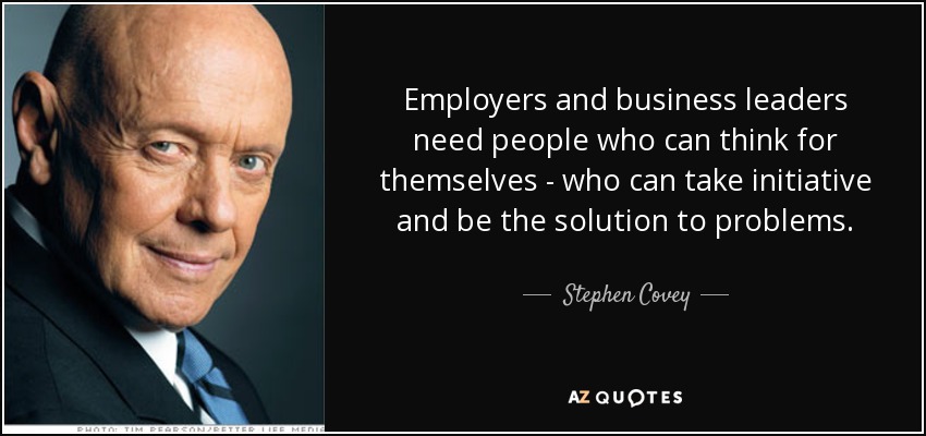 Employers and business leaders need people who can think for themselves - who can take initiative and be the solution to problems. - Stephen Covey