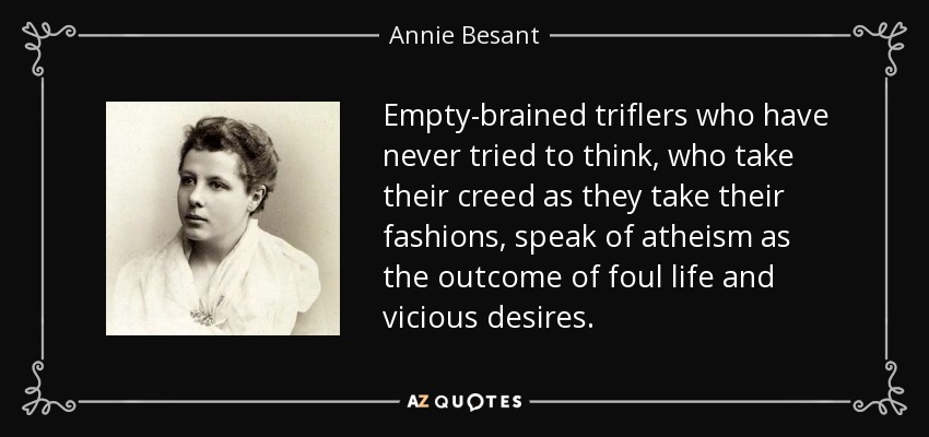 Empty-brained triflers who have never tried to think, who take their creed as they take their fashions, speak of atheism as the outcome of foul life and vicious desires. - Annie Besant